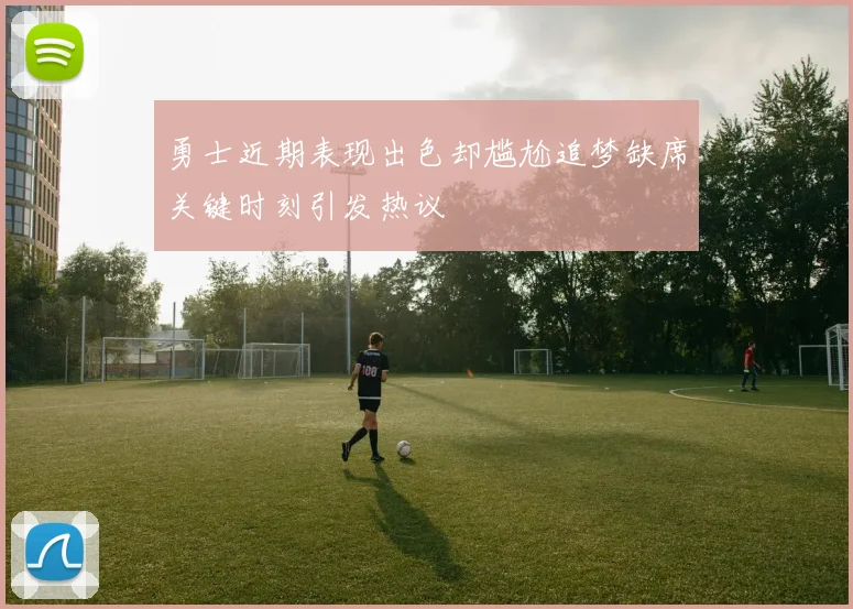 勇士近期表现出色却尴尬追梦缺席关键时刻引发热议
