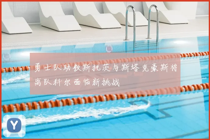 勇士队助教斯托茨与斯塔克豪斯将离队科尔面临新挑战