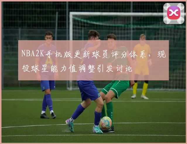 NBA2K手机版更新球员评分体系，现役球星能力值调整引发讨论
