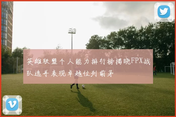 英雄联盟个人能力排行榜揭晓FPX战队选手表现卓越位列前茅