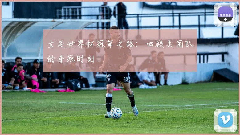 女足世界杯冠军之路:回顾美国队的夺冠时刻