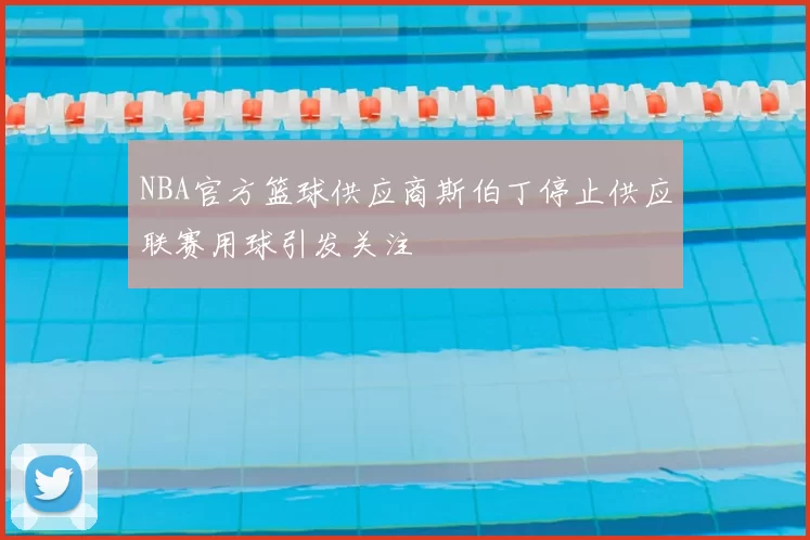 NBA官方篮球供应商斯伯丁停止供应联赛用球引发关注