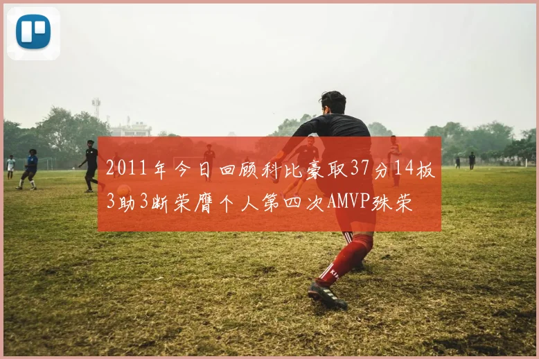 2011年今日回顾科比豪取37分14板3助3断荣膺个人第四次AMVP殊荣