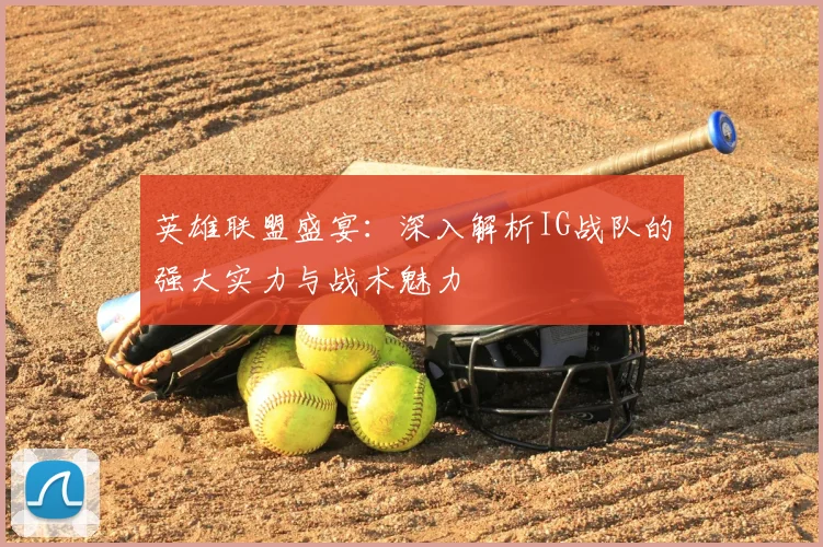英雄联盟盛宴：深入解析IG战队的强大实力与战术魅力