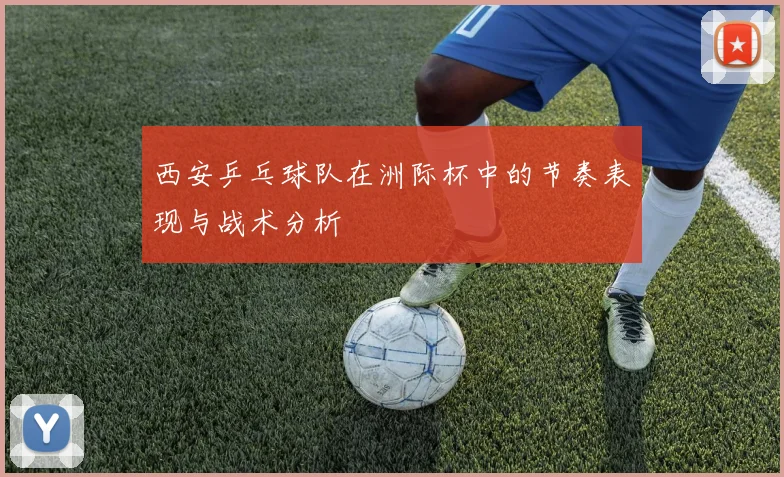 西安乒乓球队在洲际杯中的节奏表现与战术分析