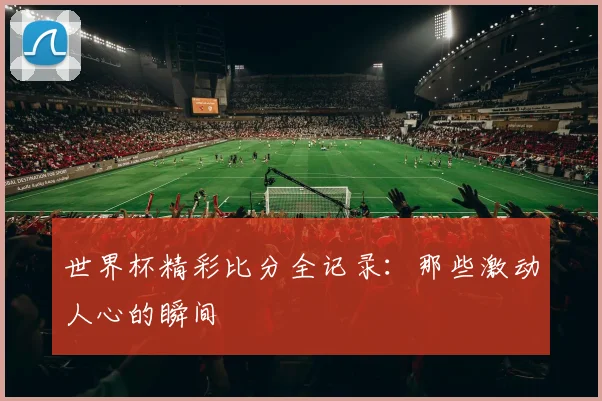 世界杯精彩比分全记录:那些激动人心的瞬间
