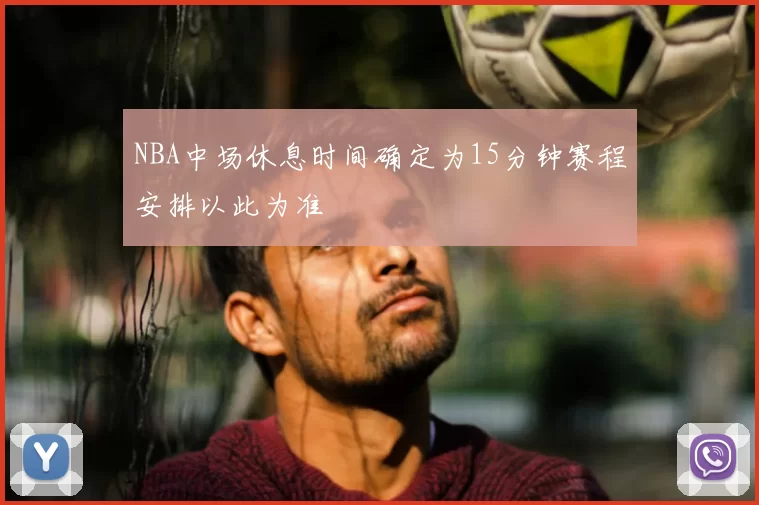 NBA中场休息时间确定为15分钟赛程安排以此为准