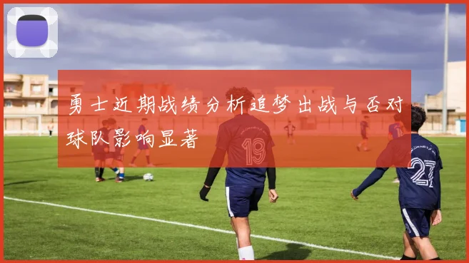 勇士近期战绩分析追梦出战与否对球队影响显著