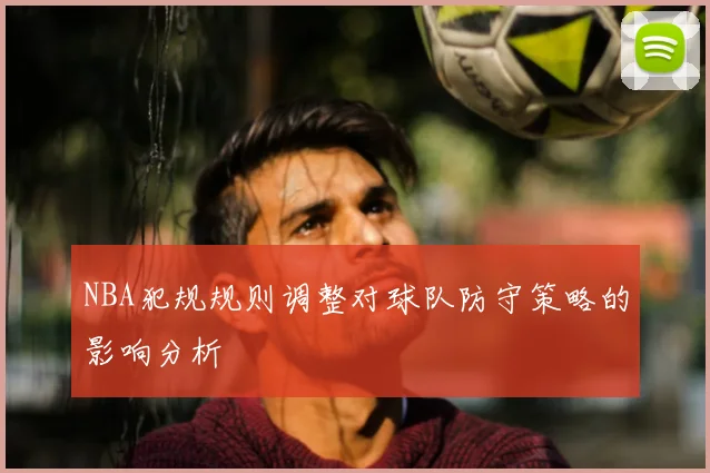 NBA犯规规则调整对球队防守策略的影响分析