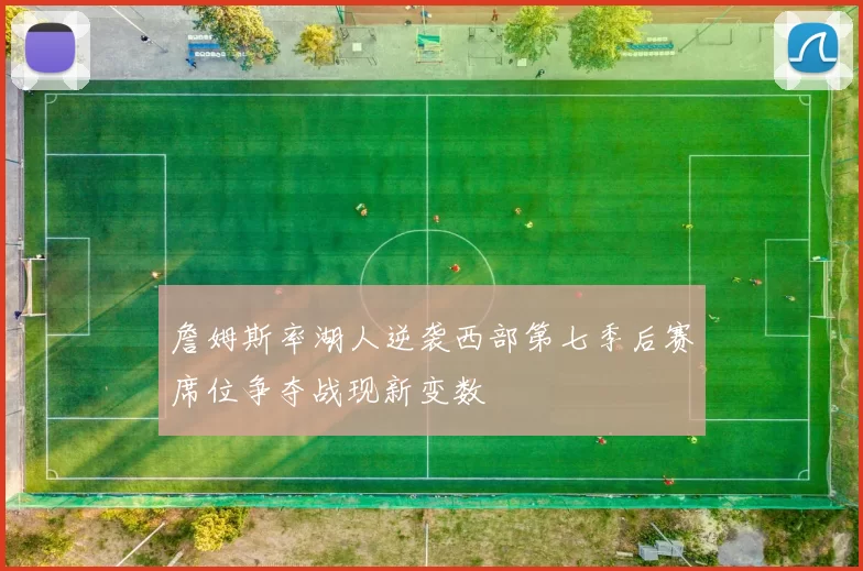 詹姆斯率湖人逆袭西部第七季后赛席位争夺战现新变数