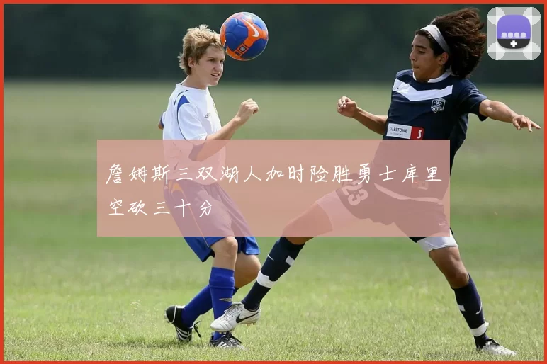 詹姆斯三双湖人加时险胜勇士库里空砍三十分