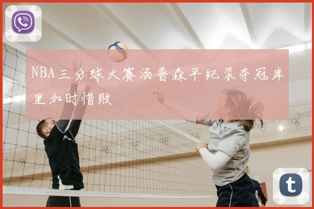 NBA三分球大赛汤普森平纪录夺冠库里加时惜败