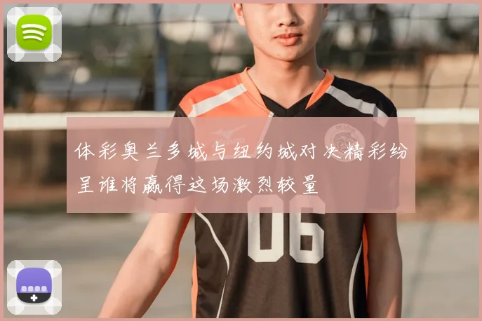 体彩奥兰多城与纽约城对决精彩纷呈谁将赢得这场激烈较量