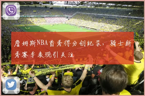 詹姆斯NBA首秀得分创纪录，骑士新秀赛季表现引关注