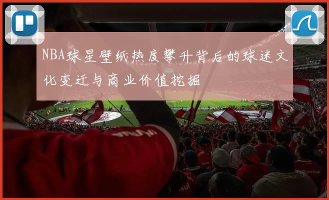 NBA球星壁纸热度攀升背后的球迷文化变迁与商业价值挖掘