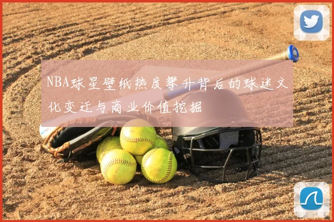 NBA球星壁纸热度攀升背后的球迷文化变迁与商业价值挖掘