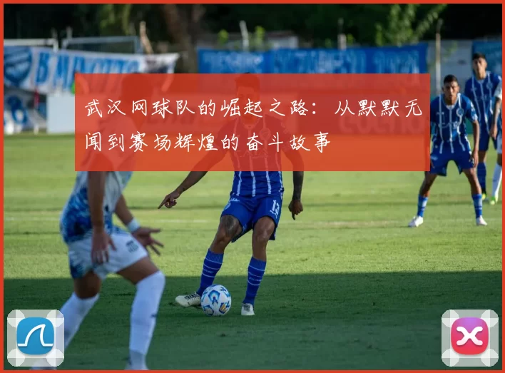武汉网球队的崛起之路：从默默无闻到赛场辉煌的奋斗故事