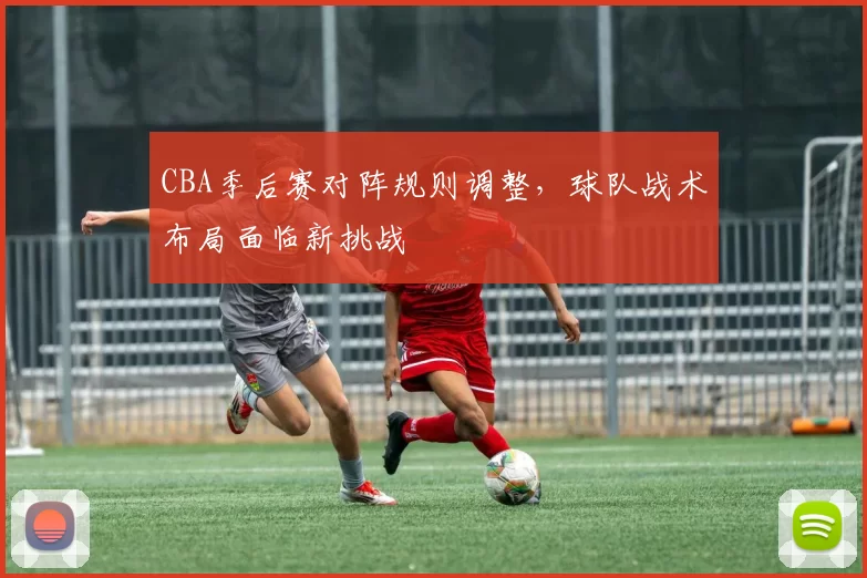 CBA季后赛对阵规则调整，球队战术布局面临新挑战