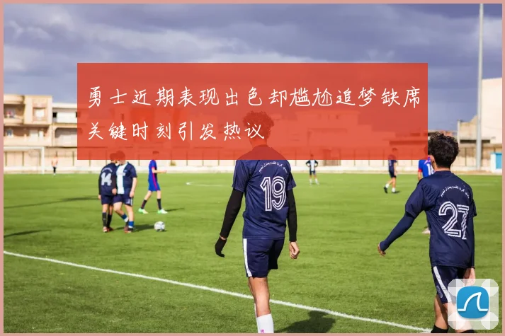 勇士近期表现出色却尴尬追梦缺席关键时刻引发热议