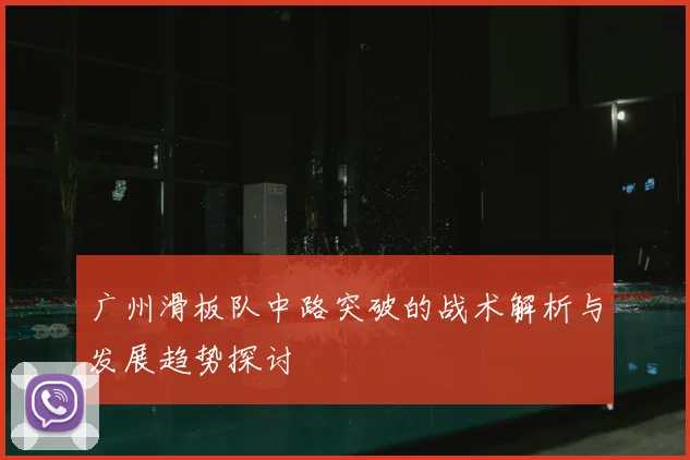 广州滑板队中路突破的战术解析与发展趋势探讨