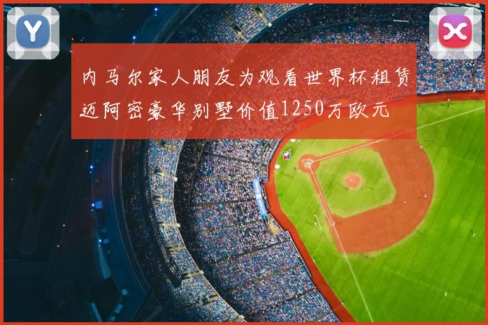 内马尔家人朋友为观看世界杯租赁迈阿密豪华别墅价值1250万欧元