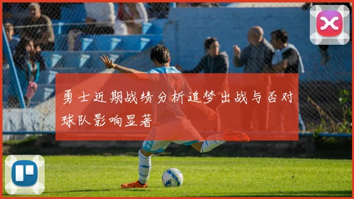 勇士近期战绩分析追梦出战与否对球队影响显著