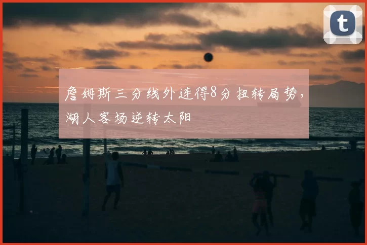詹姆斯三分线外连得8分扭转局势，湖人客场逆转太阳