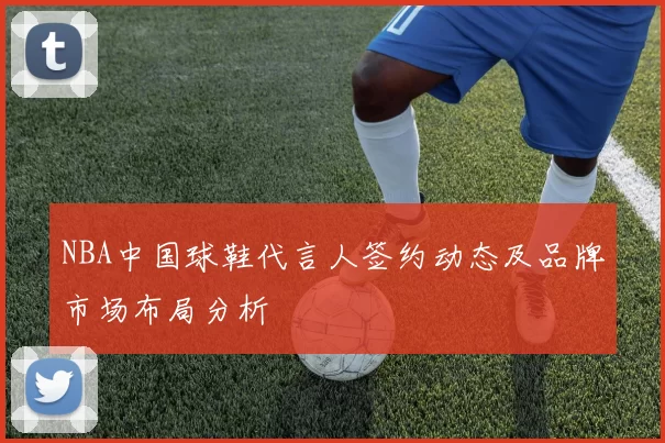 NBA中国球鞋代言人签约动态及品牌市场布局分析