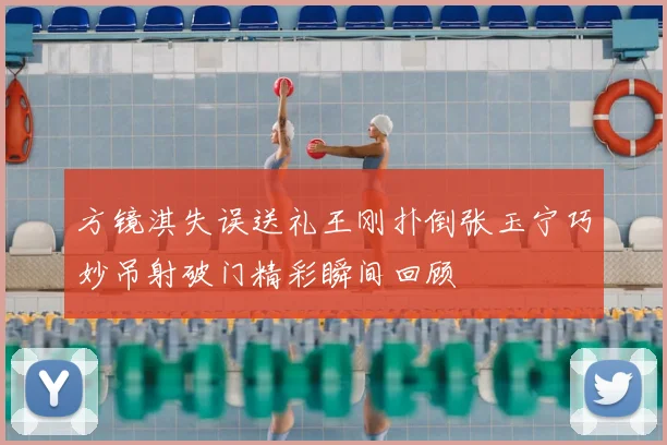 方镜淇失误送礼王刚扑倒张玉宁巧妙吊射破门精彩瞬间回顾