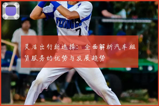 灵活出行新选择：全面解析汽车租赁服务的优势与发展趋势