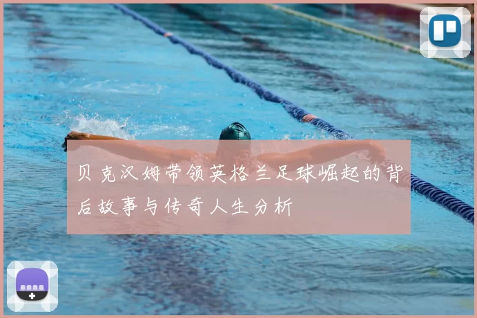 贝克汉姆带领英格兰足球崛起的背后故事与传奇人生分析
