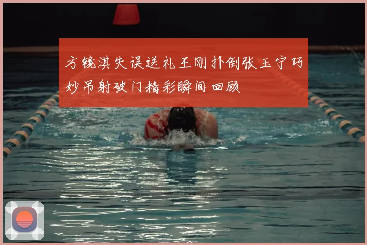 方镜淇失误送礼王刚扑倒张玉宁巧妙吊射破门精彩瞬间回顾