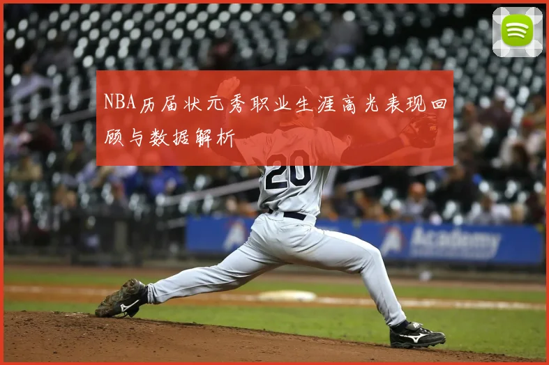 NBA历届状元秀职业生涯高光表现回顾与数据解析