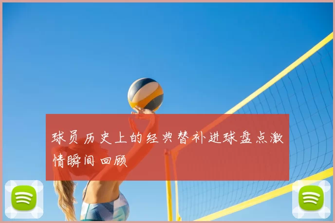 球员历史上的经典替补进球盘点激情瞬间回顾