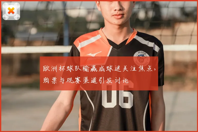 欧洲杯球队输赢成球迷关注焦点,购票与观赛渠道引发讨论