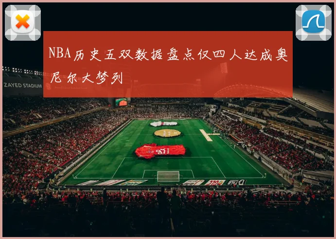NBA历史五双数据盘点仅四人达成奥尼尔大梦列