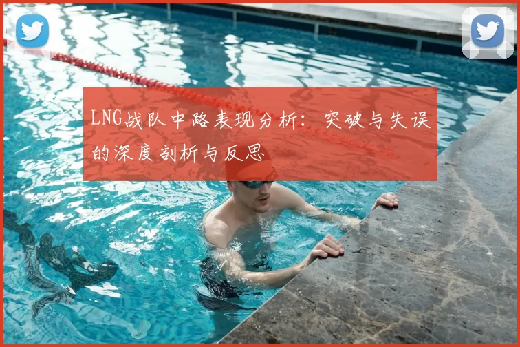 LNG战队中路表现分析：突破与失误的深度剖析与反思