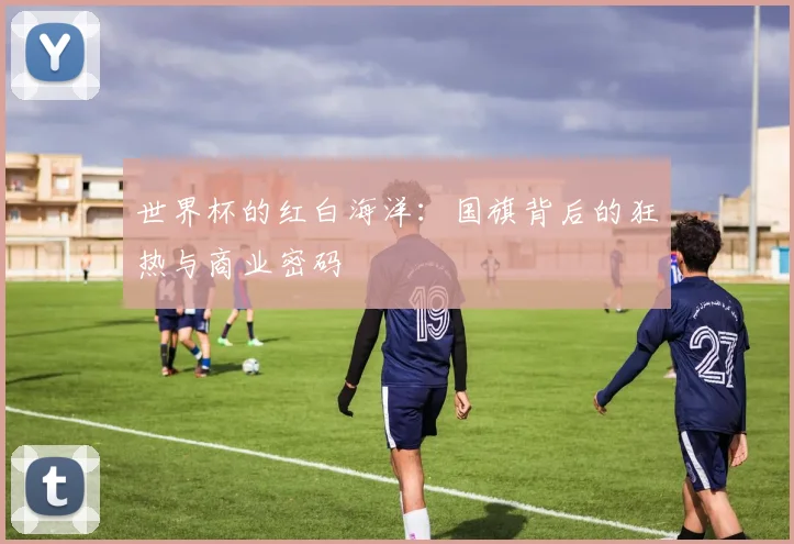 世界杯的红白海洋：国旗背后的狂热与商业密码