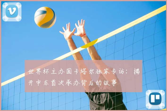 世界杯主办国卡塔尔独家专访:揭开中东首次承办背后的故事