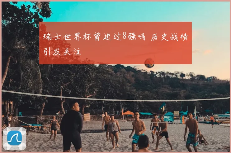 瑞士世界杯曾进过8强吗 历史战绩引发关注