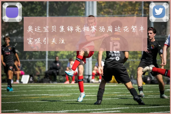 奥运宝贝集锦亮相赛场周边花絮丰富吸引关注