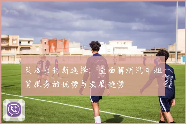 灵活出行新选择：全面解析汽车租赁服务的优势与发展趋势