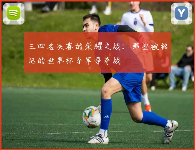 三四名决赛的荣耀之战:那些被铭记的世界杯季军争夺战