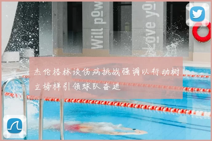 杰伦格林谈伤病挑战强调以行动树立榜样引领球队奋进