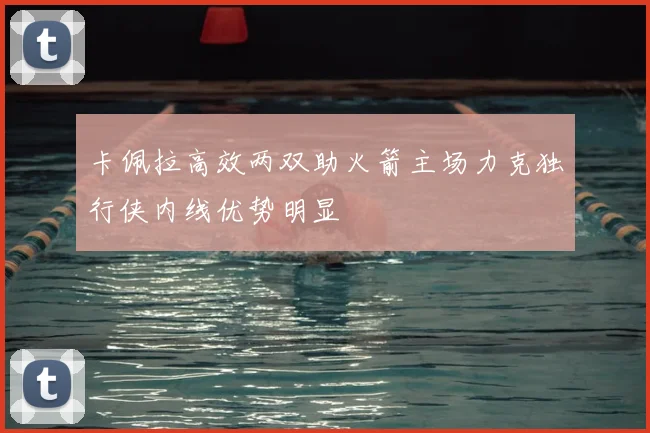 卡佩拉高效两双助火箭主场力克独行侠内线优势明显
