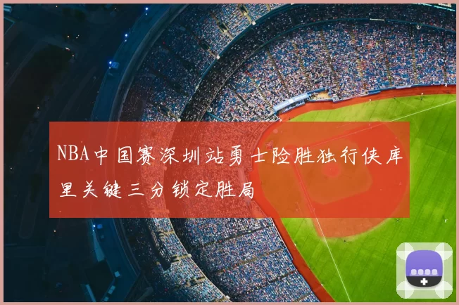 NBA中国赛深圳站勇士险胜独行侠库里关键三分锁定胜局