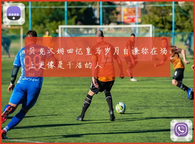 贝克汉姆回忆皇马岁月自谦称在场上更像是干活的人