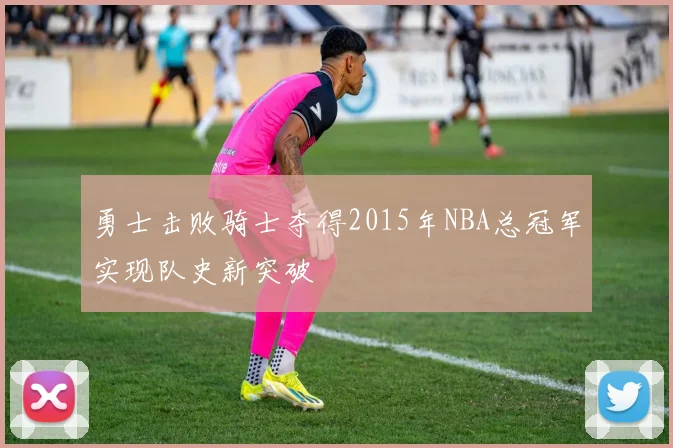 勇士击败骑士夺得2015年NBA总冠军实现队史新突破