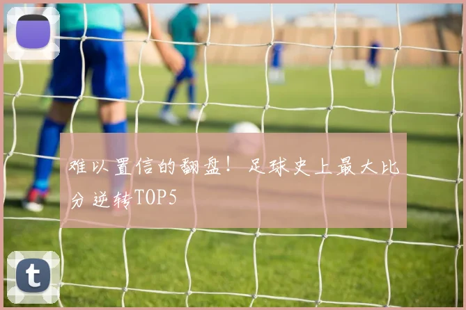 难以置信的翻盘!足球史上最大比分逆转TOP5