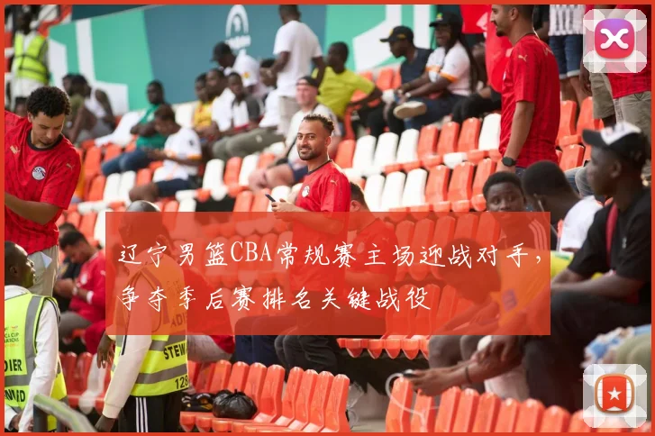 辽宁男篮CBA常规赛主场迎战对手，争夺季后赛排名关键战役